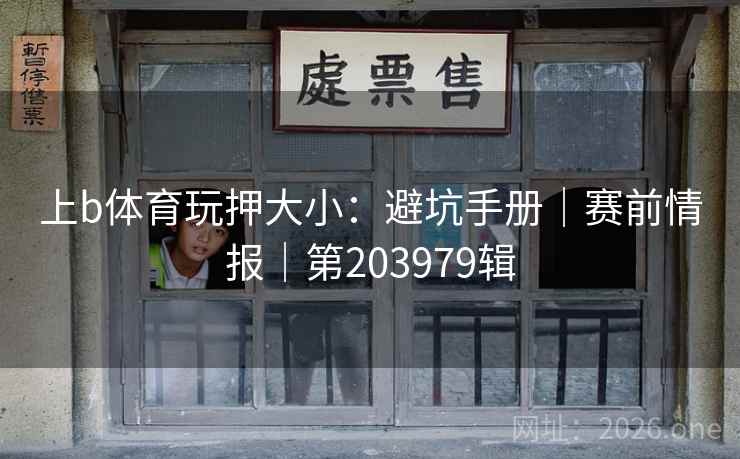 上b体育玩押大小:避坑手册|赛前情报|第203979辑 上b体育玩押大小:避坑手册|赛前情报|第203979辑