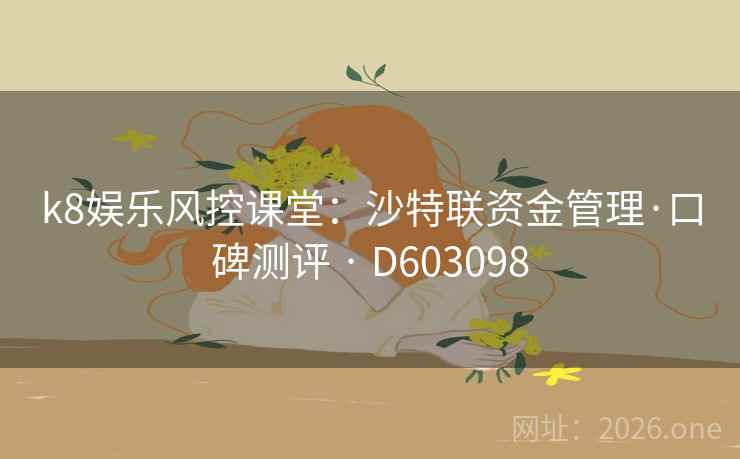 k8娱乐风控课堂:沙特联资金管理·口碑测评 · D603098 k8娱乐风控课堂:沙特联资金管理·口碑测评 · D603098