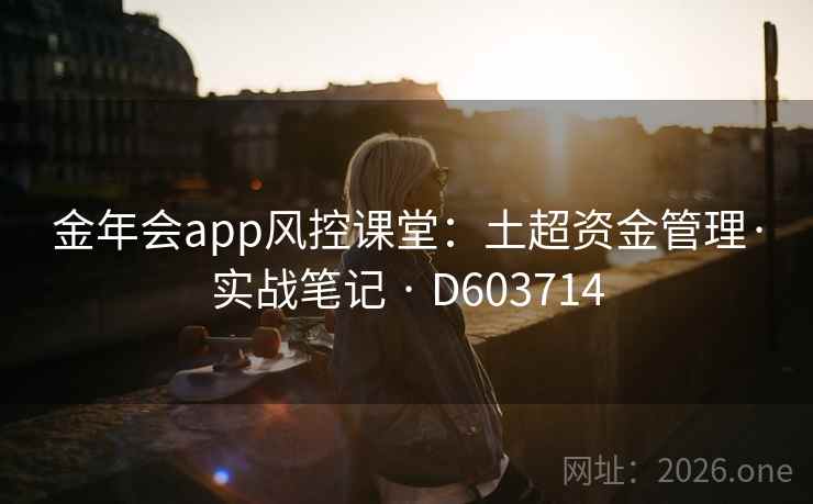 金年会app风控课堂:土超资金管理·实战笔记 · D603714 金年会app风控课堂:土超资金管理·实战笔记 · D603714
