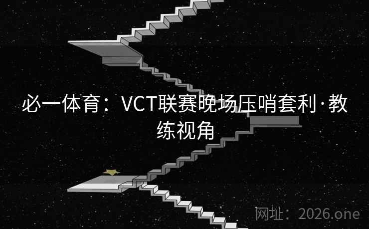必一体育:VCT联赛晚场压哨套利·教练视角 必一体育:VCT联赛晚场压哨套利·教练视角