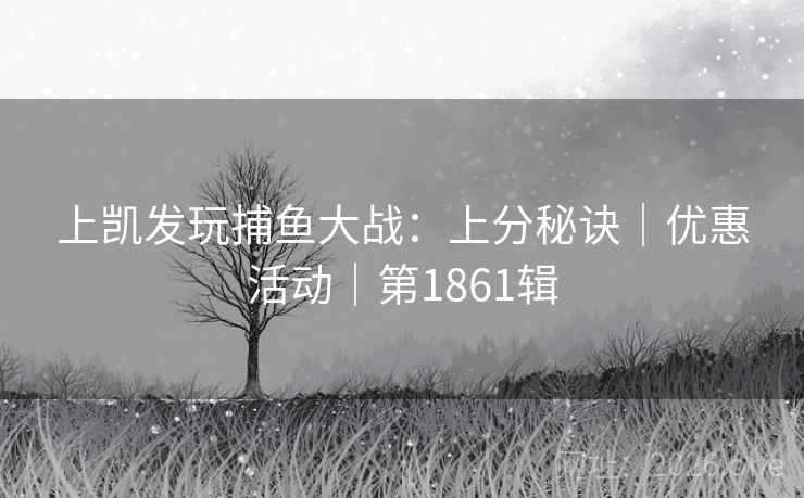 上凯发玩捕鱼大战:上分秘诀|优惠活动|第1861辑 上凯发玩捕鱼大战:上分秘诀|优惠活动|第1861辑