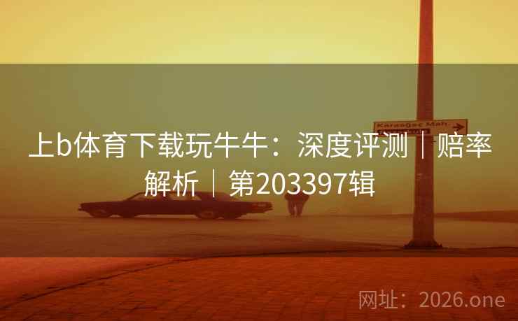 上b体育下载玩牛牛:深度评测|赔率解析|第203397辑 上b体育下载玩牛牛:深度评测|赔率解析|第203397辑