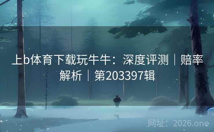 上b体育下载玩牛牛:深度评测|赔率解析|第203397辑 上b体育下载玩牛牛:深度评测|赔率解析|第203397辑