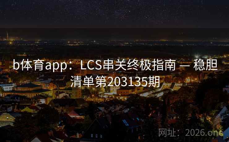 b体育app:LCS串关终极指南 — 稳胆清单第203135期 b体育app:LCS串关终极指南 — 稳胆清单第203135期