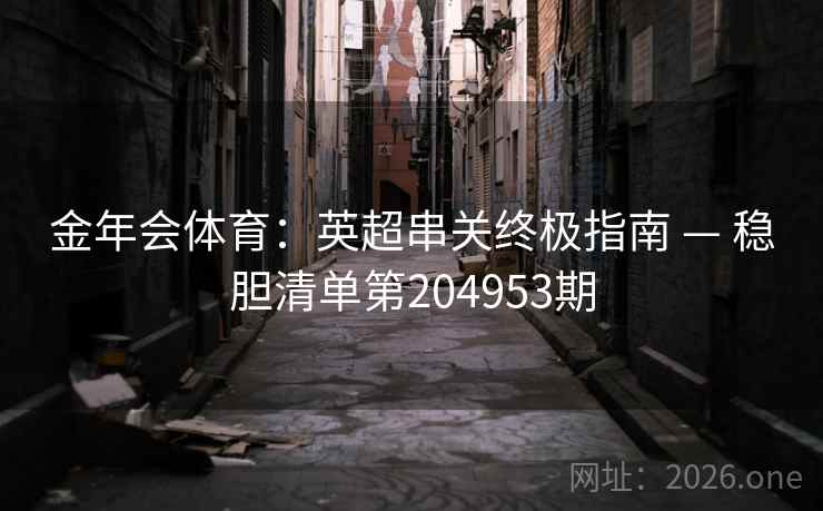 金年会体育：英超串关终极指南 — 稳胆清单第204953期