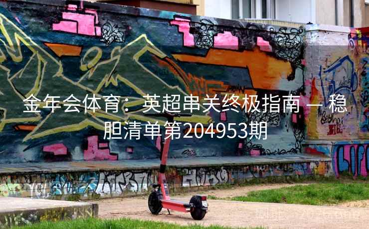 金年会体育：英超串关终极指南 — 稳胆清单第204953期