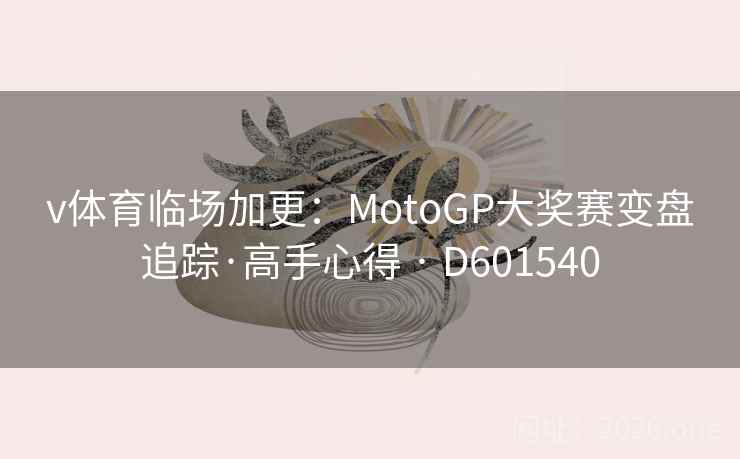v体育临场加更：MotoGP大奖赛变盘追踪·高手心得 · D601540
