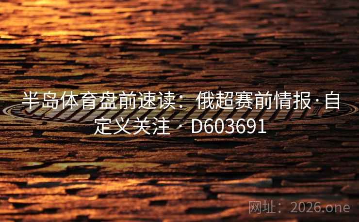 半岛体育盘前速读:俄超赛前情报·自定义关注 · D603691 半岛体育盘前速读:俄超赛前情报·自定义关注 · D603691