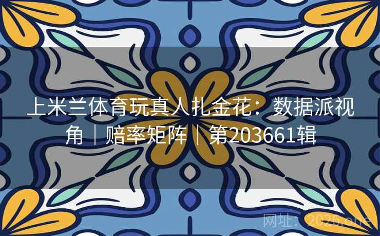 上米兰体育玩真人扎金花：数据派视角｜赔率矩阵｜第203661辑