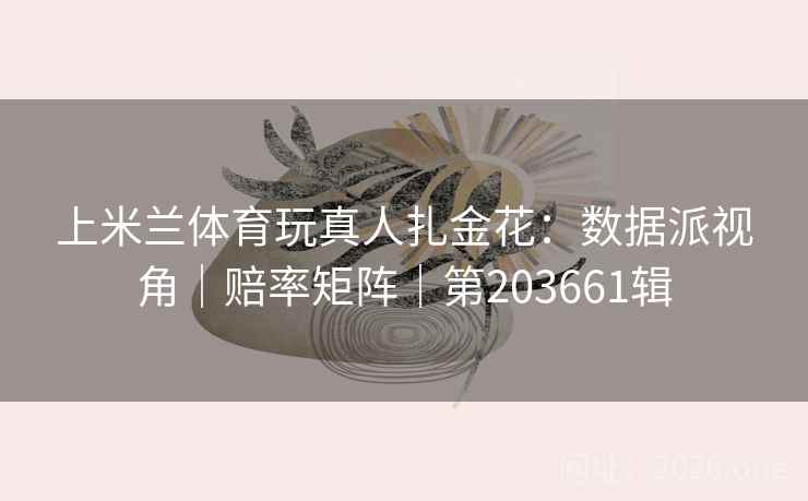上米兰体育玩真人扎金花：数据派视角｜赔率矩阵｜第203661辑