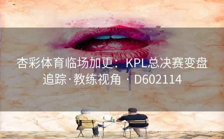 杏彩体育临场加更：KPL总决赛变盘追踪·教练视角 · D602114