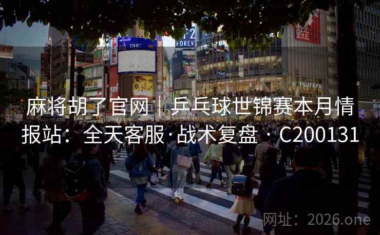 麻将胡了官网｜乒乓球世锦赛本月情报站：全天客服·战术复盘 · C200131