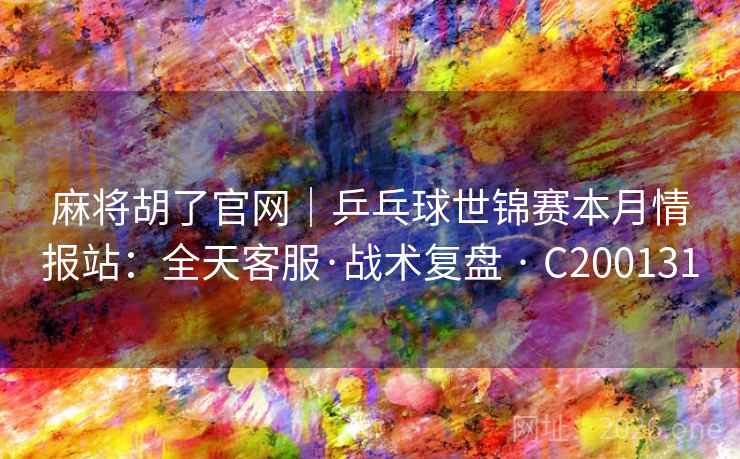 麻将胡了官网｜乒乓球世锦赛本月情报站：全天客服·战术复盘 · C200131