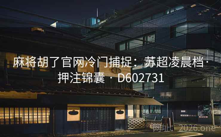 麻将胡了官网冷门捕捉:苏超凌晨档·押注锦囊 · D602731 麻将胡了官网冷门捕捉:苏超凌晨档·押注锦囊 · D602731